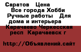 Саратов › Цена ­ 35 000 - Все города Хобби. Ручные работы » Для дома и интерьера   . Карачаево-Черкесская респ.,Карачаевск г.